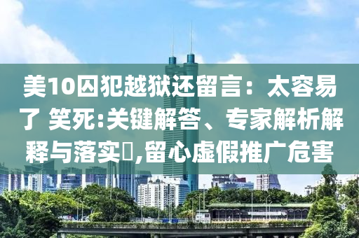 美10囚犯越獄還留言：太容易了 笑死:關(guān)鍵解答、專家解析解釋與落實(shí)?,留心虛假推廣危害