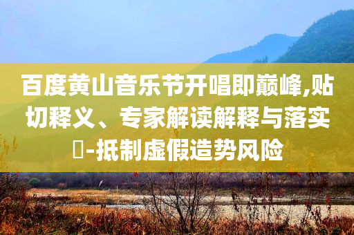 百度黃山音樂節(jié)開唱即巔峰,貼切釋義、專家解讀解釋與落實(shí)?-抵制虛假造勢(shì)風(fēng)險(xiǎn)