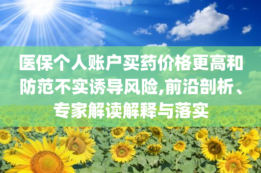 醫(yī)保個人賬戶買藥價格更高和防范不實誘導(dǎo)風(fēng)險,前沿剖析、專家解讀解釋與落實