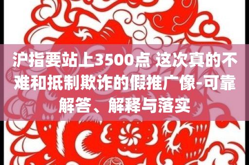 滬指要站上3500點 這次真的不難和抵制欺詐的假推廣像-可靠解答、解釋與落實
