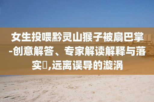 女生投喂黔靈山猴子被扇巴掌-創(chuàng)意解答、專家解讀解釋與落實?,遠(yuǎn)離誤導(dǎo)的漩渦
