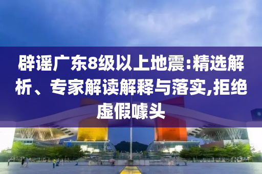 辟謠廣東8級以上地震:精選解析、專家解讀解釋與落實,拒絕虛假噱頭