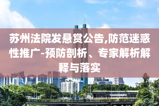 蘇州法院發(fā)懸賞公告,防范迷惑性推廣-預(yù)防剖析、專家解析解釋與落實(shí)