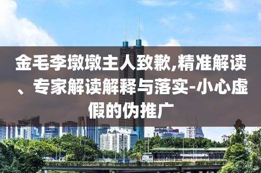 金毛李墩墩主人致歉,精準解讀、專家解讀解釋與落實-小心虛假的偽推廣