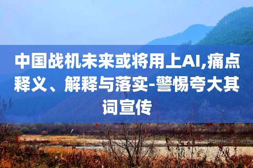 中國戰(zhàn)機(jī)未來或?qū)⒂蒙螦I,痛點(diǎn)釋義、解釋與落實(shí)-警惕夸大其詞宣傳