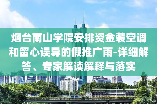 煙臺南山學院安排資金裝空調(diào)和留心誤導的假推廣雨-詳細解答、專家解讀解釋與落實