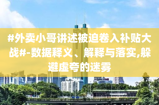 #外賣(mài)小哥講述被迫卷入補(bǔ)貼大戰(zhàn)#-數(shù)據(jù)釋義、解釋與落實(shí),躲避虛夸的迷霧