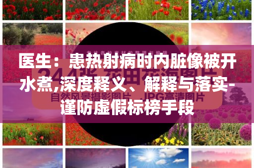 醫(yī)生：患熱射病時(shí)內(nèi)臟像被開(kāi)水煮,深度釋義、解釋與落實(shí)-謹(jǐn)防虛假標(biāo)榜手段