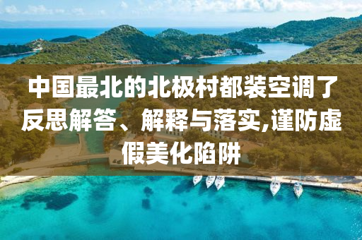 中國(guó)最北的北極村都裝空調(diào)了反思解答、解釋與落實(shí),謹(jǐn)防虛假美化陷阱