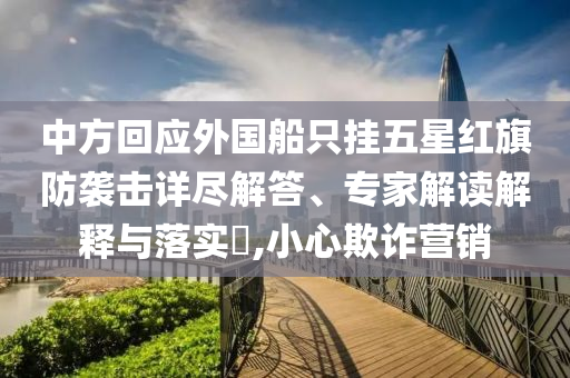 中方回應(yīng)外國船只掛五星紅旗防襲擊詳盡解答、專家解讀解釋與落實(shí)?,小心欺詐營銷