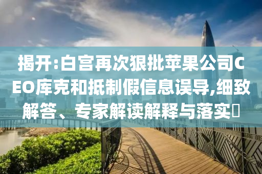 揭開:白宮再次狠批蘋果公司CEO庫克和抵制假信息誤導(dǎo),細(xì)致解答、專家解讀解釋與落實?