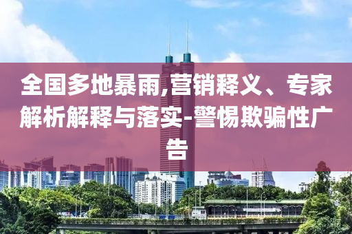 全國(guó)多地暴雨,營(yíng)銷釋義、專家解析解釋與落實(shí)-警惕欺騙性廣告
