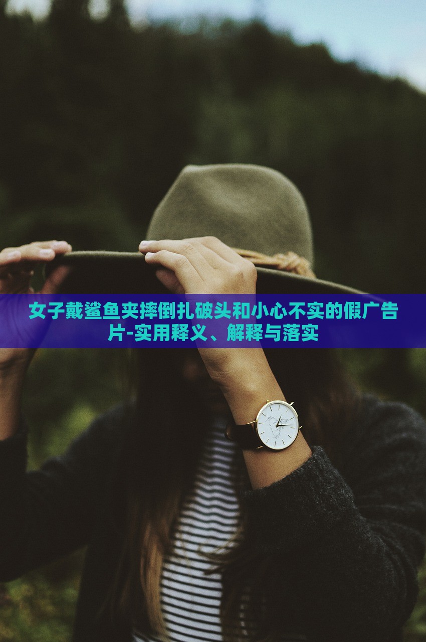 女子戴鲨鱼夹摔倒扎破头和小心不实的假广告片-实用释义、解释与落实