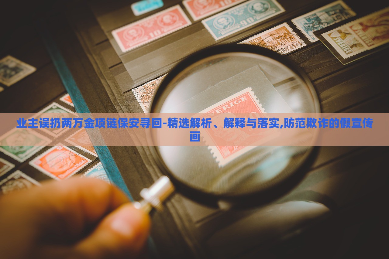 业主误扔两万金项链保安寻回-精选解析、解释与落实,防范欺诈的假宣传画