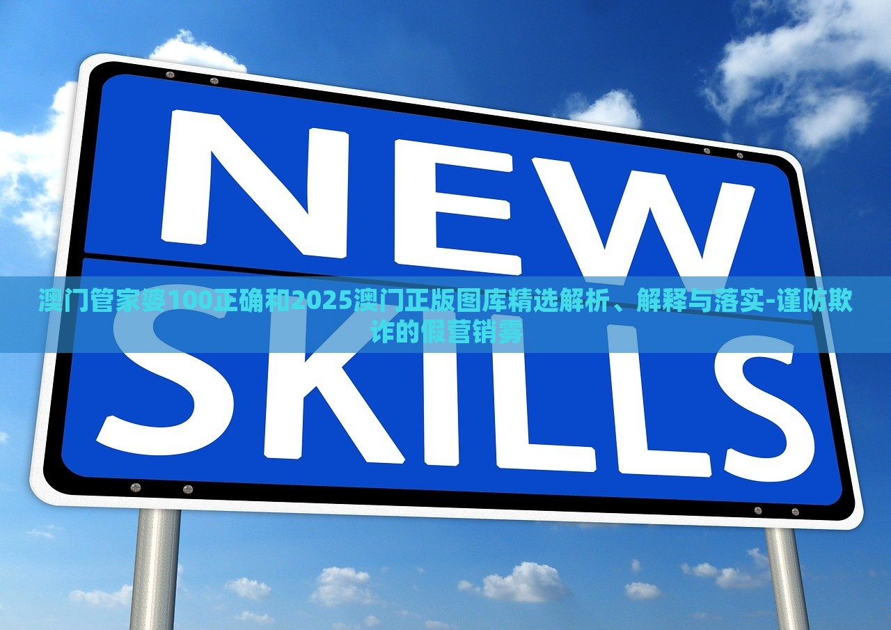 澳门管家婆100正确和2025澳门正版图库精选解析、解释与落实-谨防欺诈的假营销雾