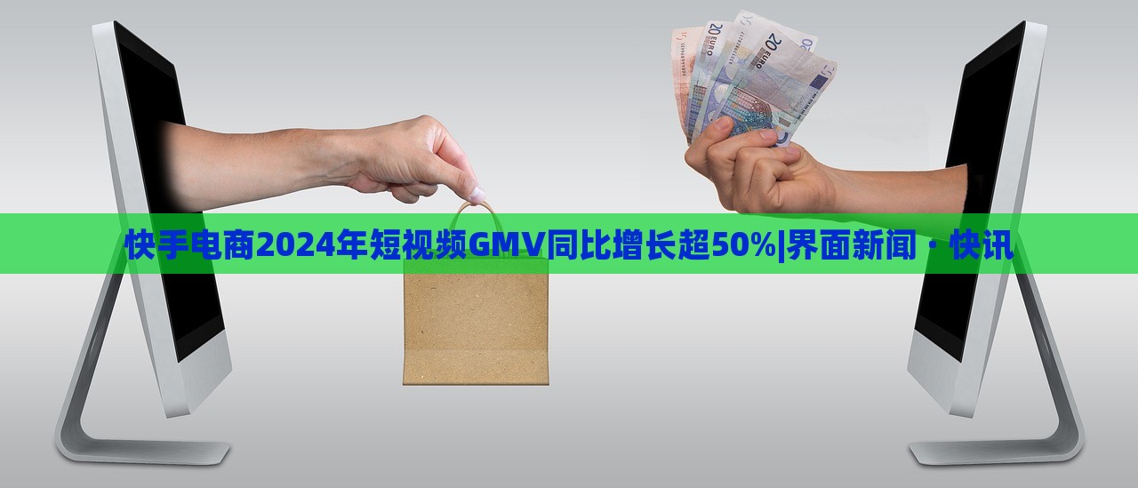 快手电商2024年短视频GMV同比增长超50%|界面新闻 · 快讯