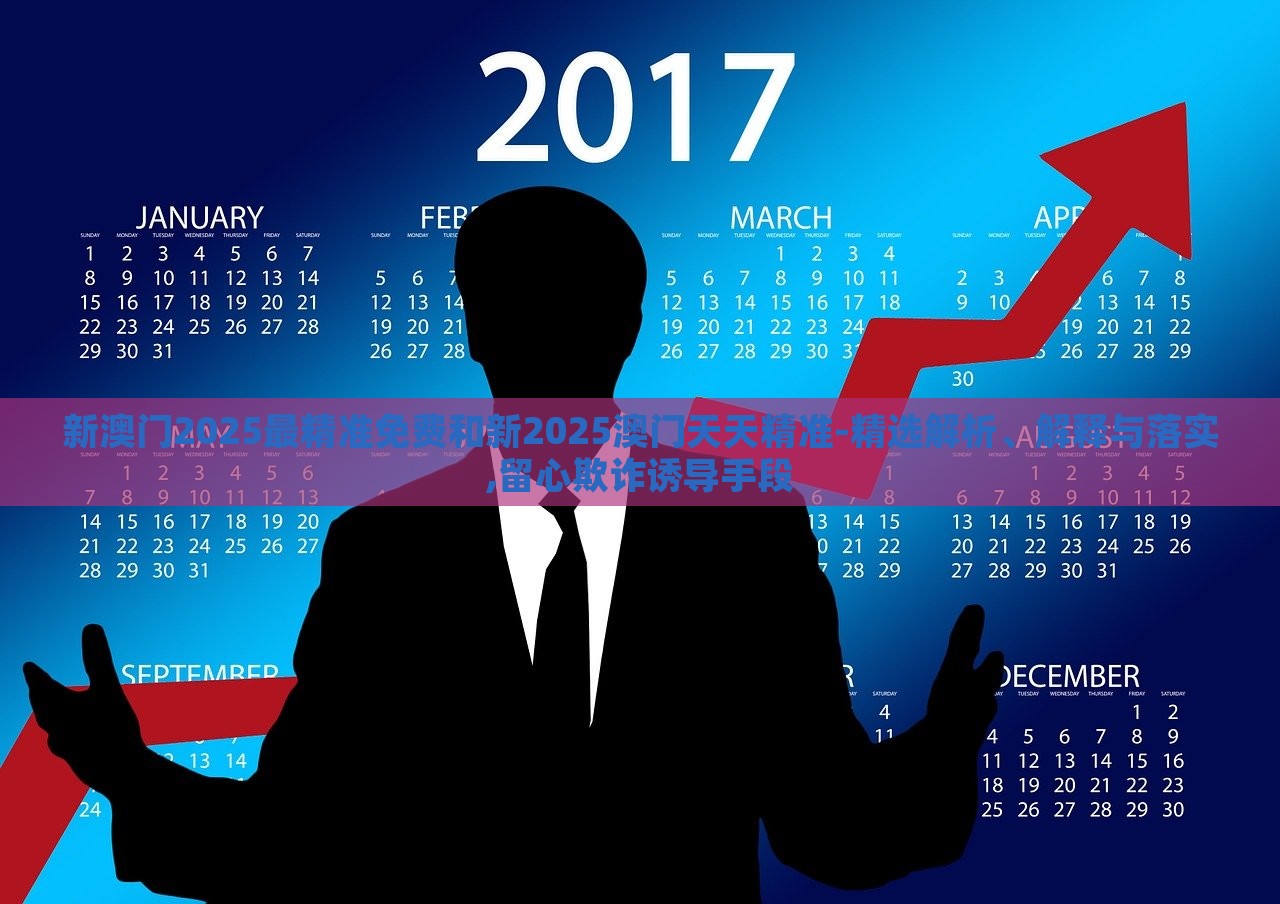 新澳门2025最精准免费和新2025澳门天天精准-精选解析、解释与落实,留心欺诈诱导手段