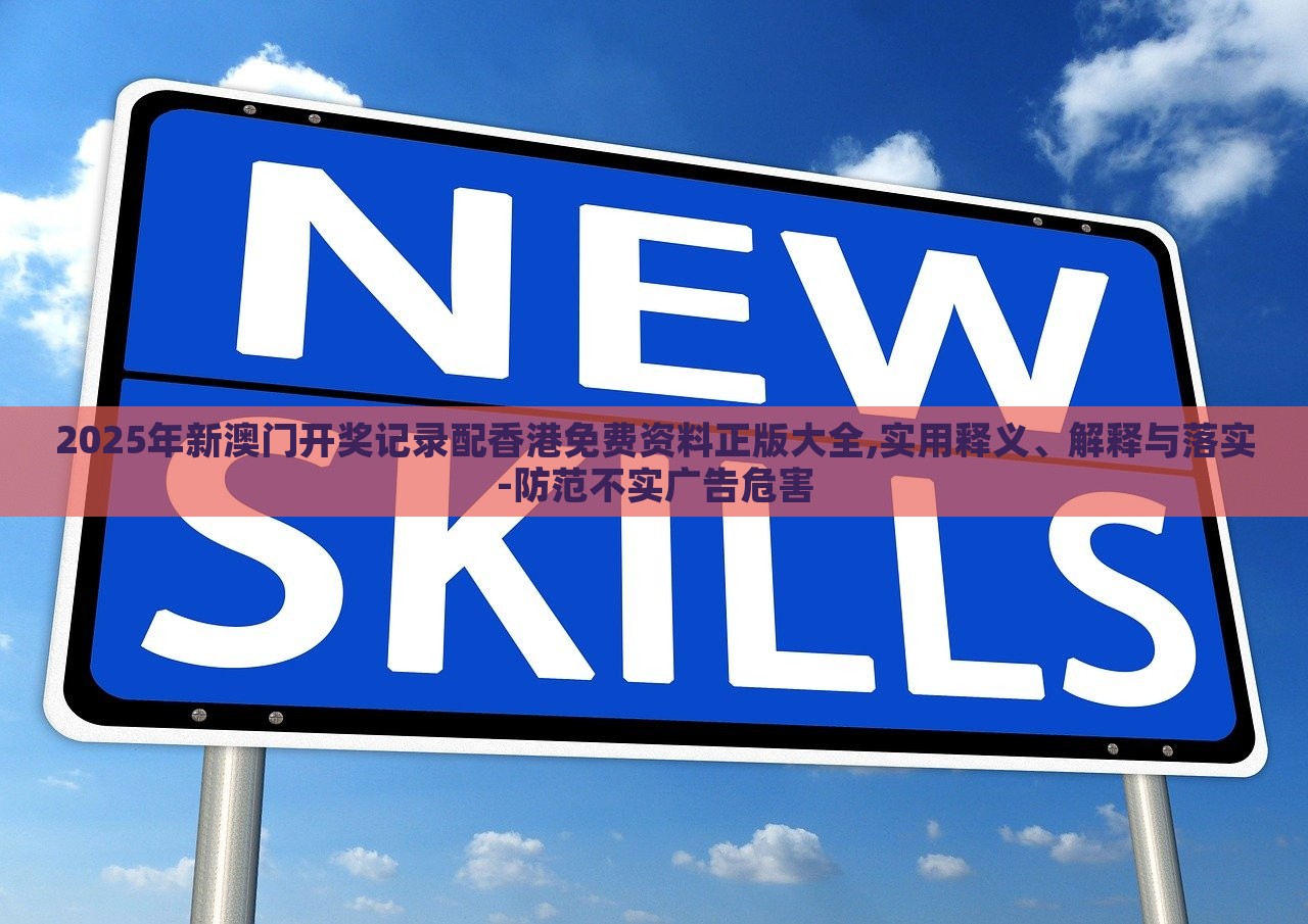 2025年新澳门开奖记录配香港免费资料正版大全,实用释义、解释与落实-防范不实广告危害