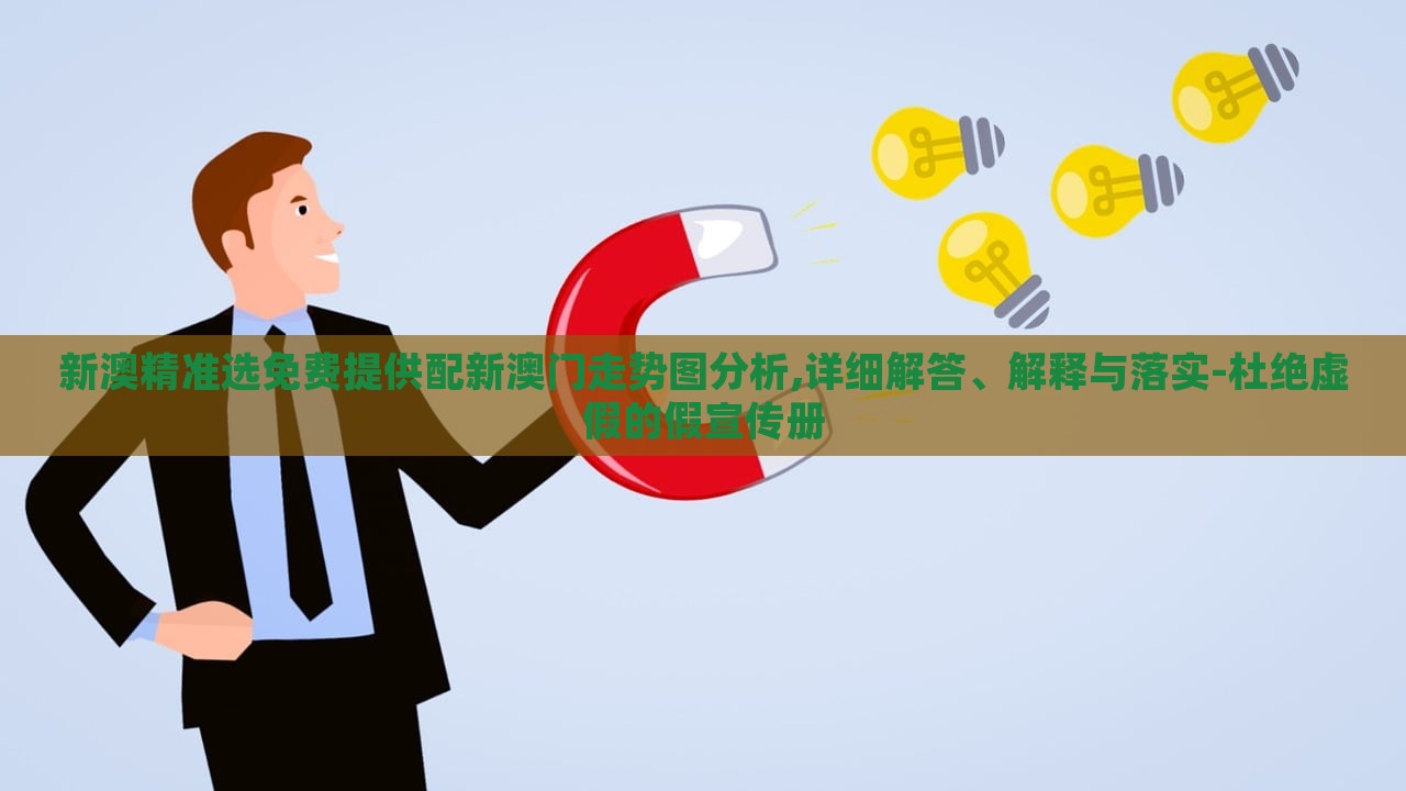 新澳精准选免费提供配新澳门走势图分析,详细解答、解释与落实-杜绝虚假的假宣传册