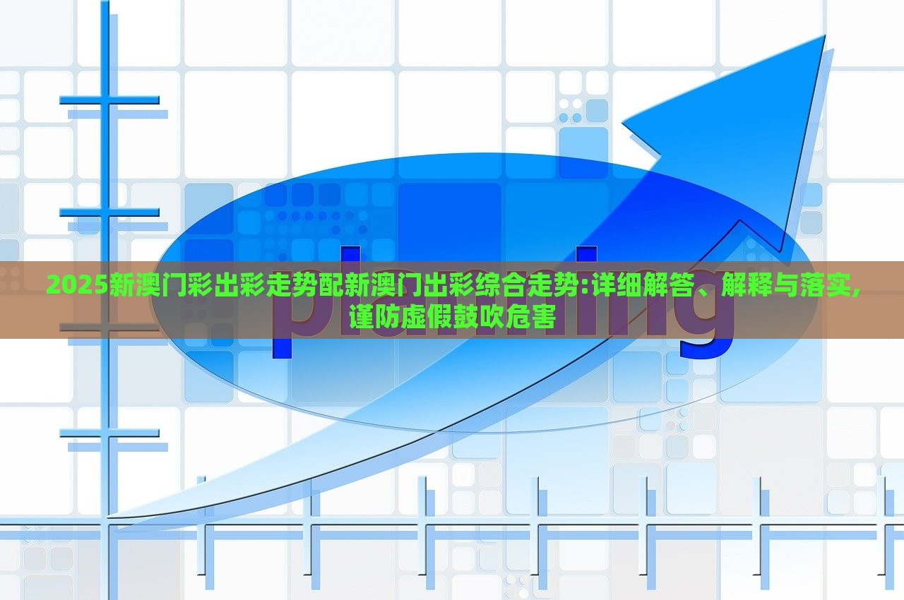 2025新澳门彩出彩走势配新澳门出彩综合走势:详细解答、解释与落实,谨防虚假鼓吹危害