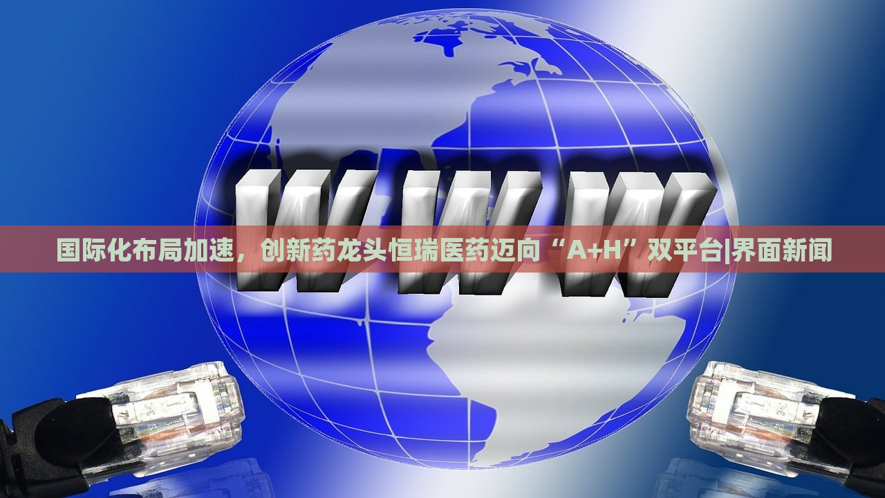 国际化布局加速，创新药龙头恒瑞医药迈向“A+H”双平台|界面新闻