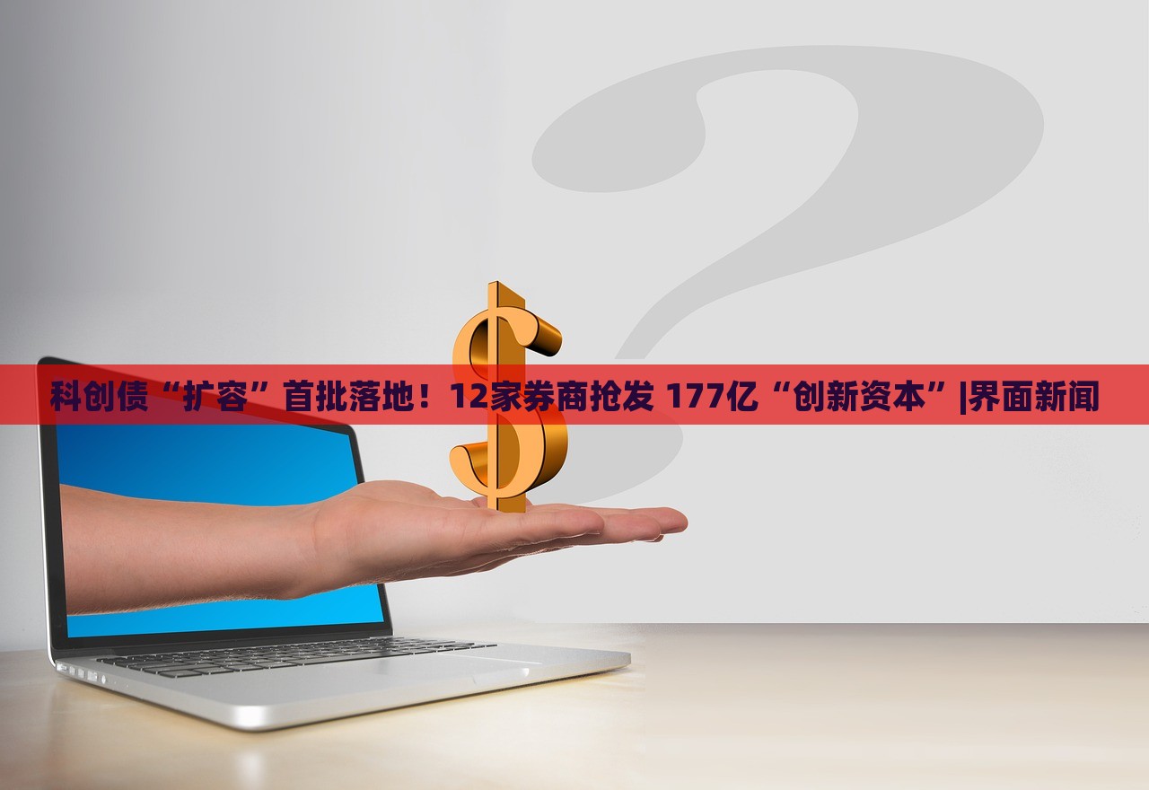 科创债“扩容”首批落地！12家券商抢发 177亿“创新资本”|界面新闻