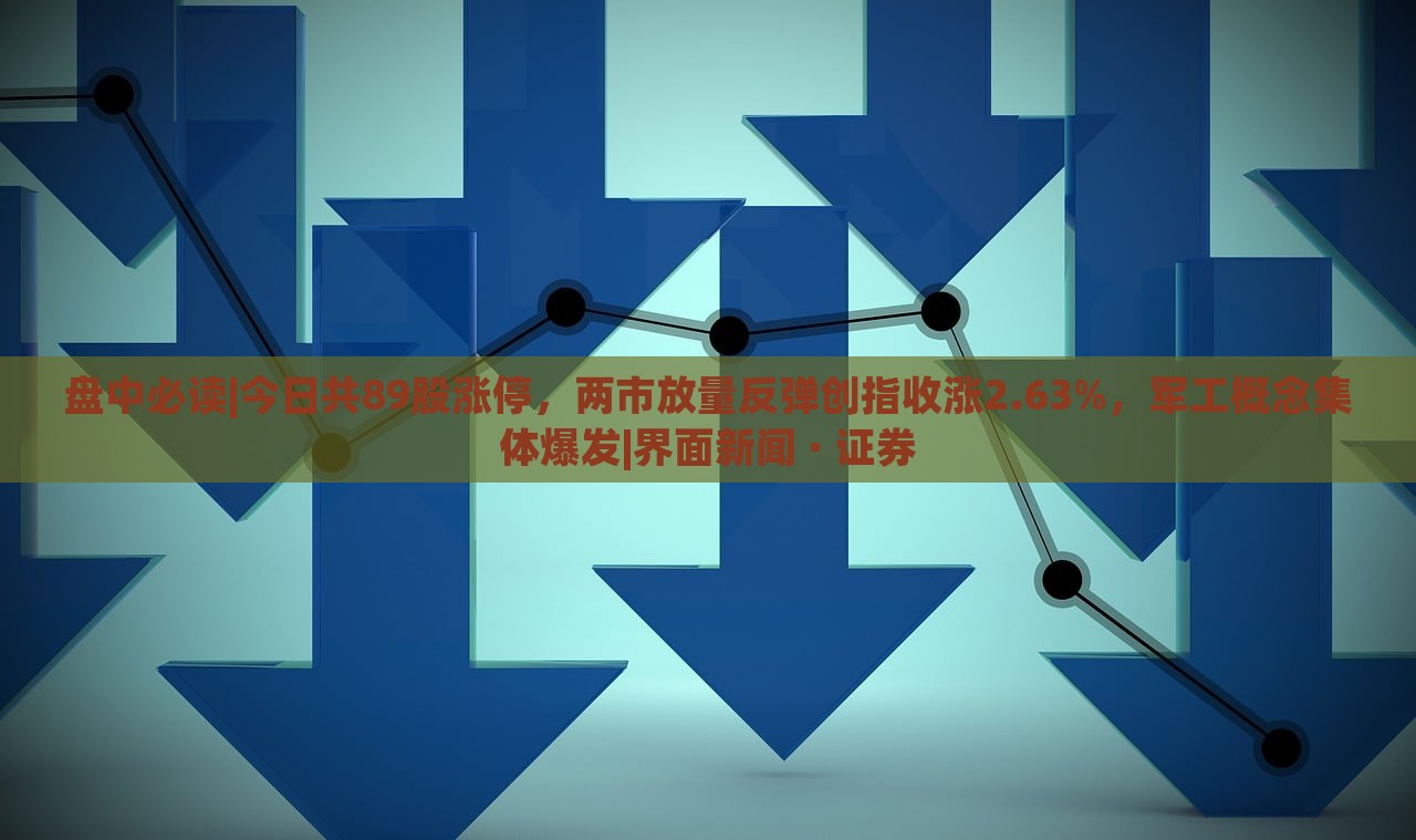 盘中必读|今日共89股涨停，两市放量反弹创指收涨2.63%，军工概念集体爆发|界面新闻 · 证券