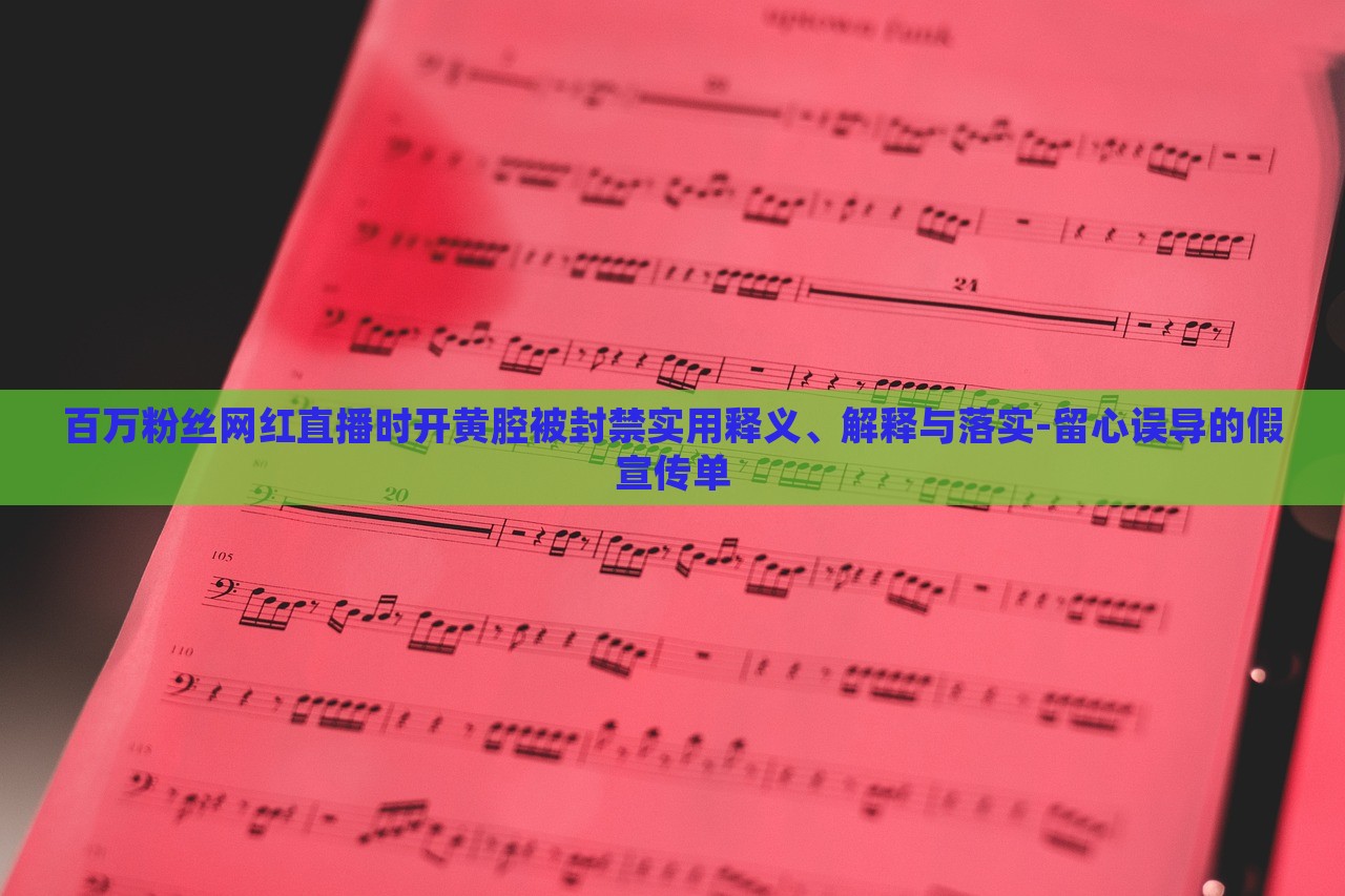 百万粉丝网红直播时开黄腔被封禁实用释义、解释与落实-留心误导的假宣传单