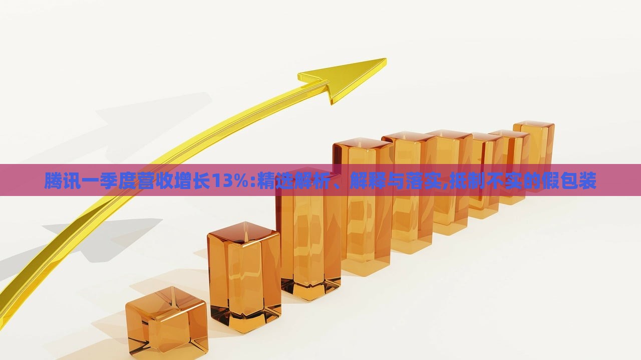 腾讯一季度营收增长13%:精选解析、解释与落实,抵制不实的假包装