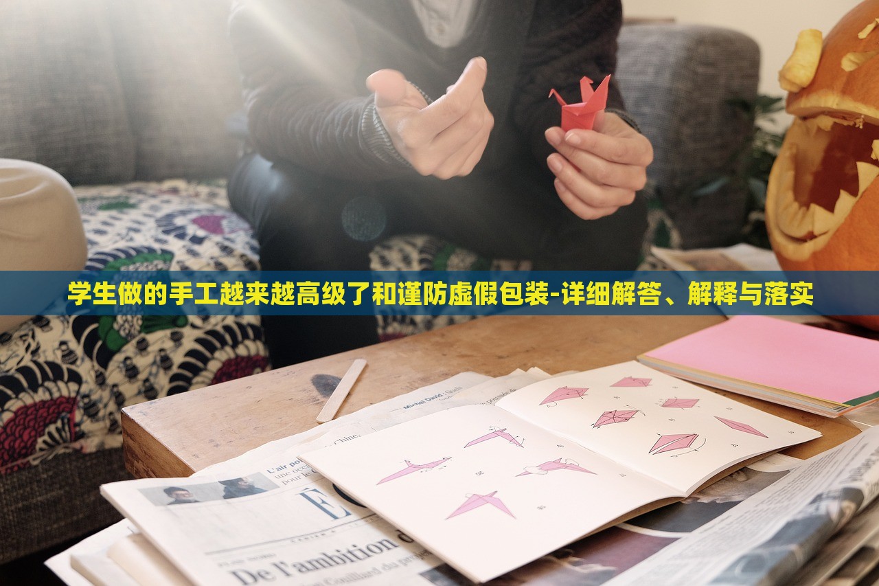 学生做的手工越来越高级了和谨防虚假包装-详细解答、解释与落实