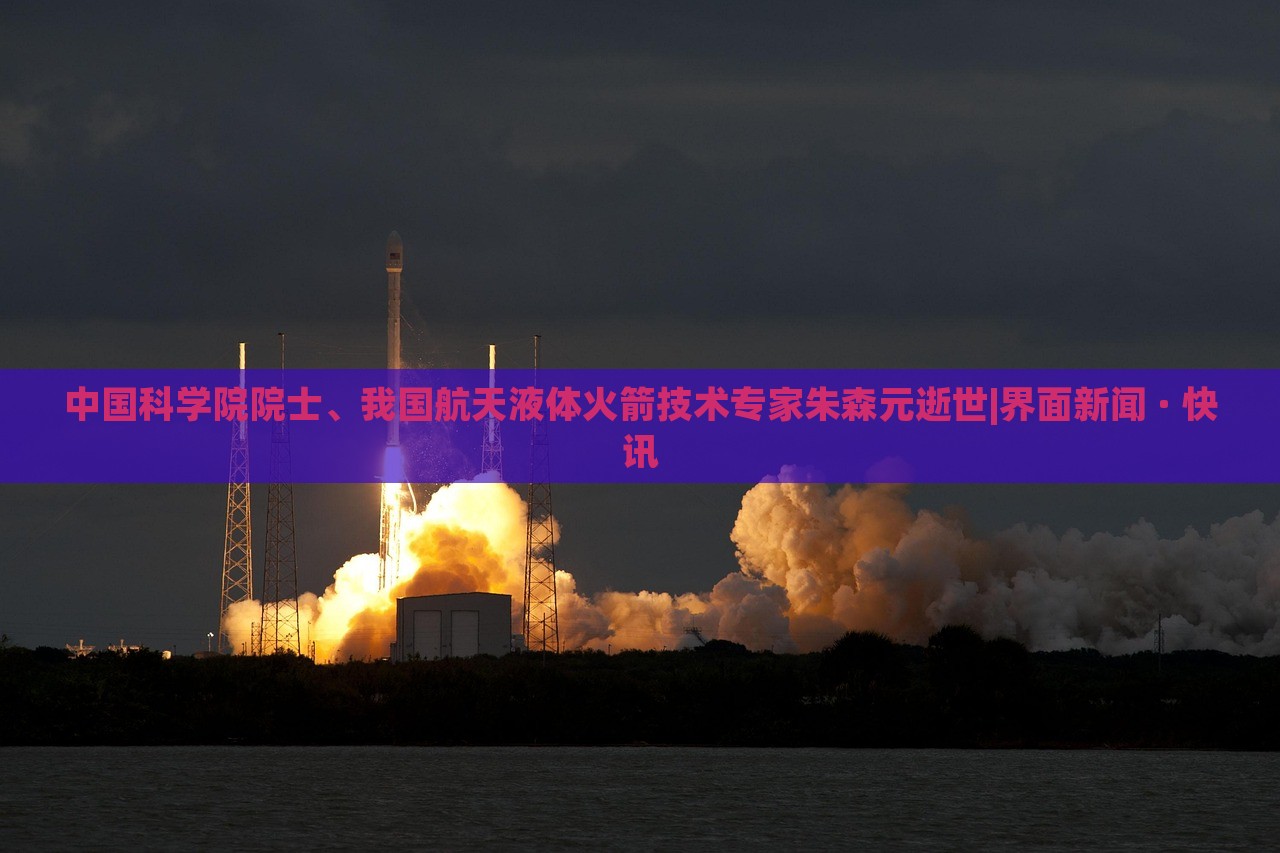 中国科学院院士、我国航天液体火箭技术专家朱森元逝世|界面新闻 · 快讯