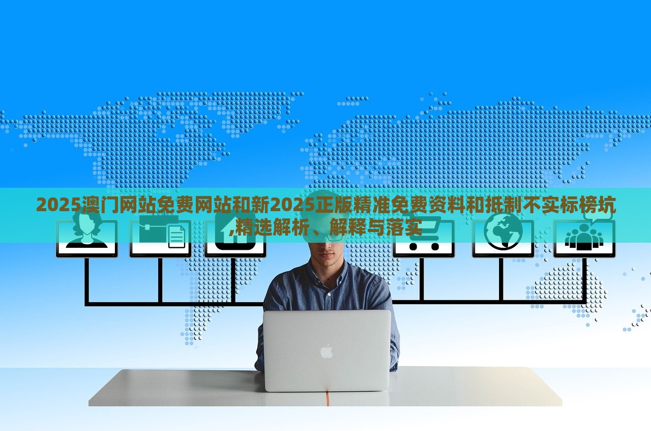 2025澳门网站免费网站和新2025正版精准免费资料和抵制不实标榜坑,精选解析、解释与落实