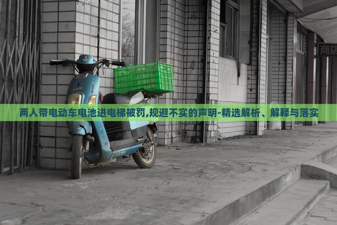 两人带电动车电池进电梯被罚,规避不实的声明-精选解析、解释与落实