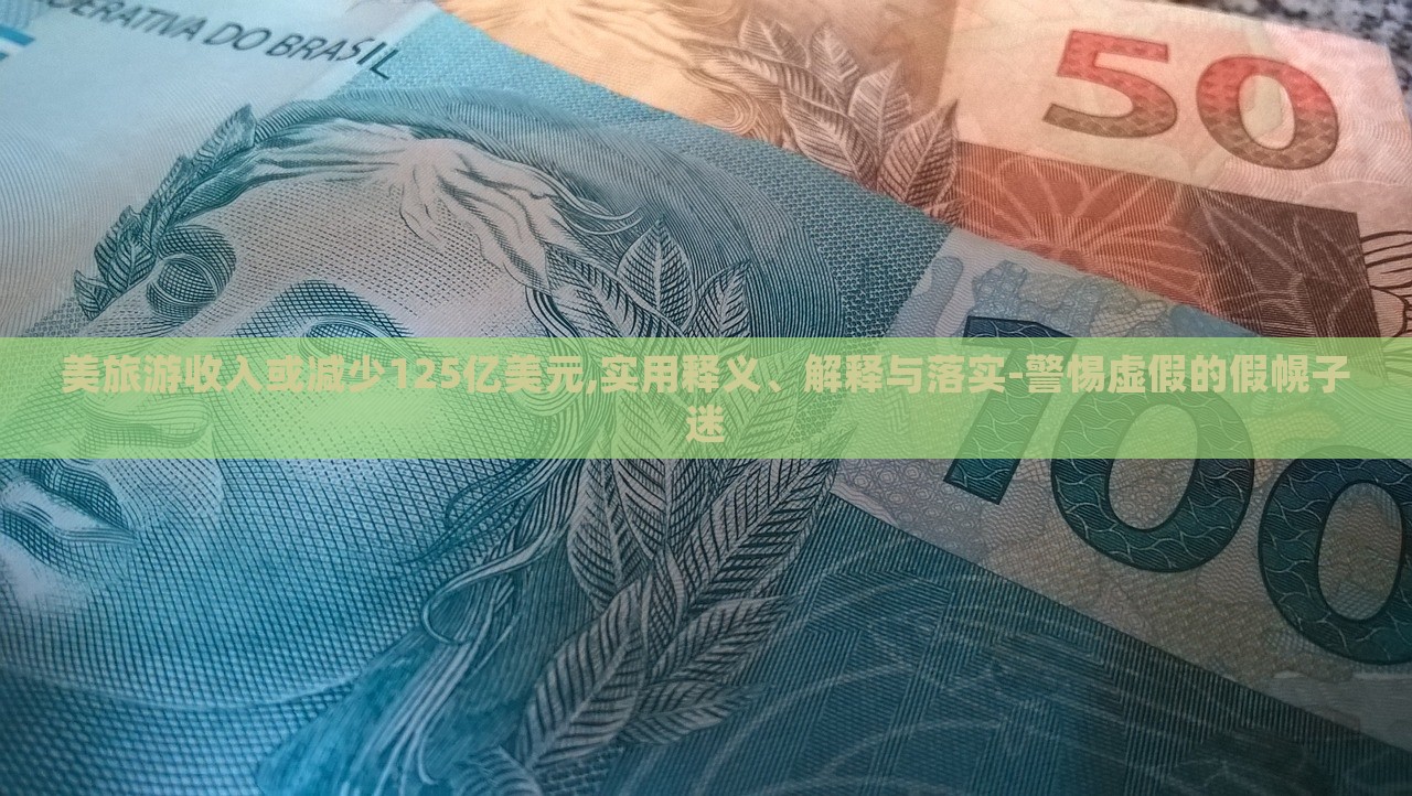 美旅游收入或减少125亿美元,实用释义、解释与落实-警惕虚假的假幌子迷