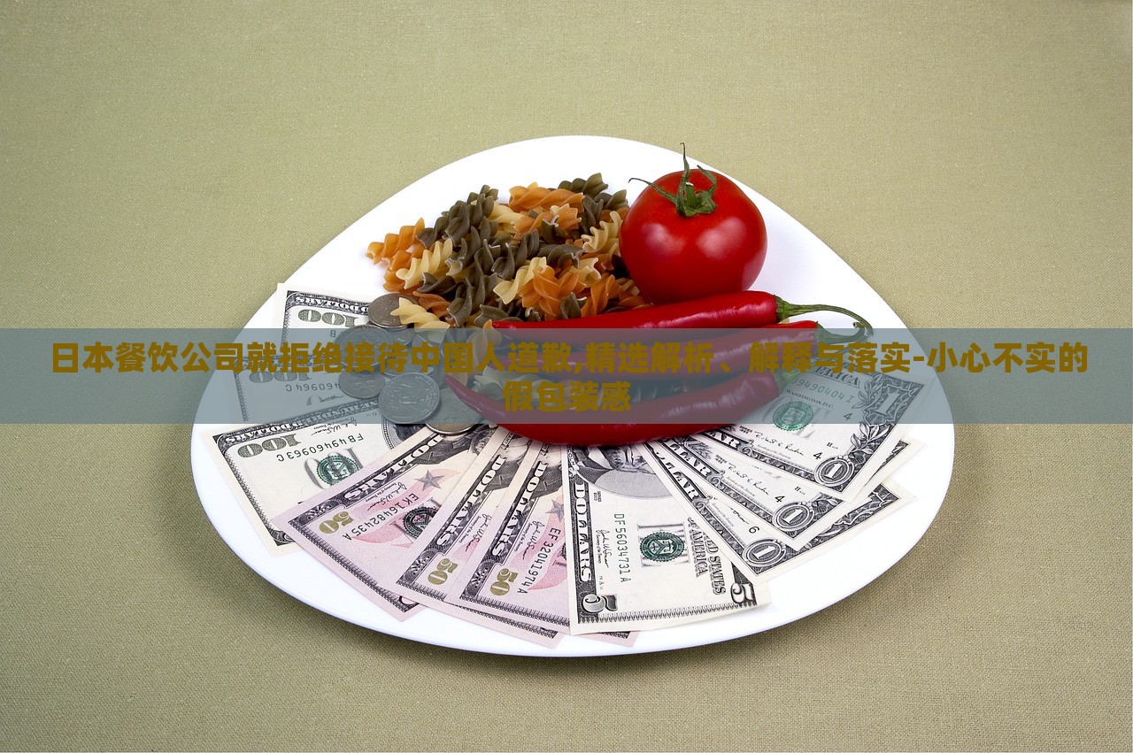 日本餐饮公司就拒绝接待中国人道歉,精选解析、解释与落实-小心不实的假包装惑