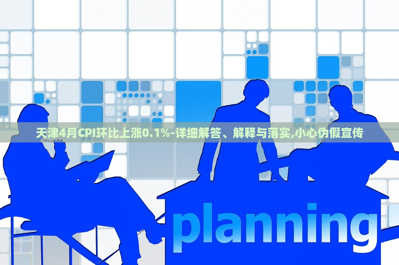 天津4月CPI环比上涨0.1%-详细解答、解释与落实,小心伪假宣传