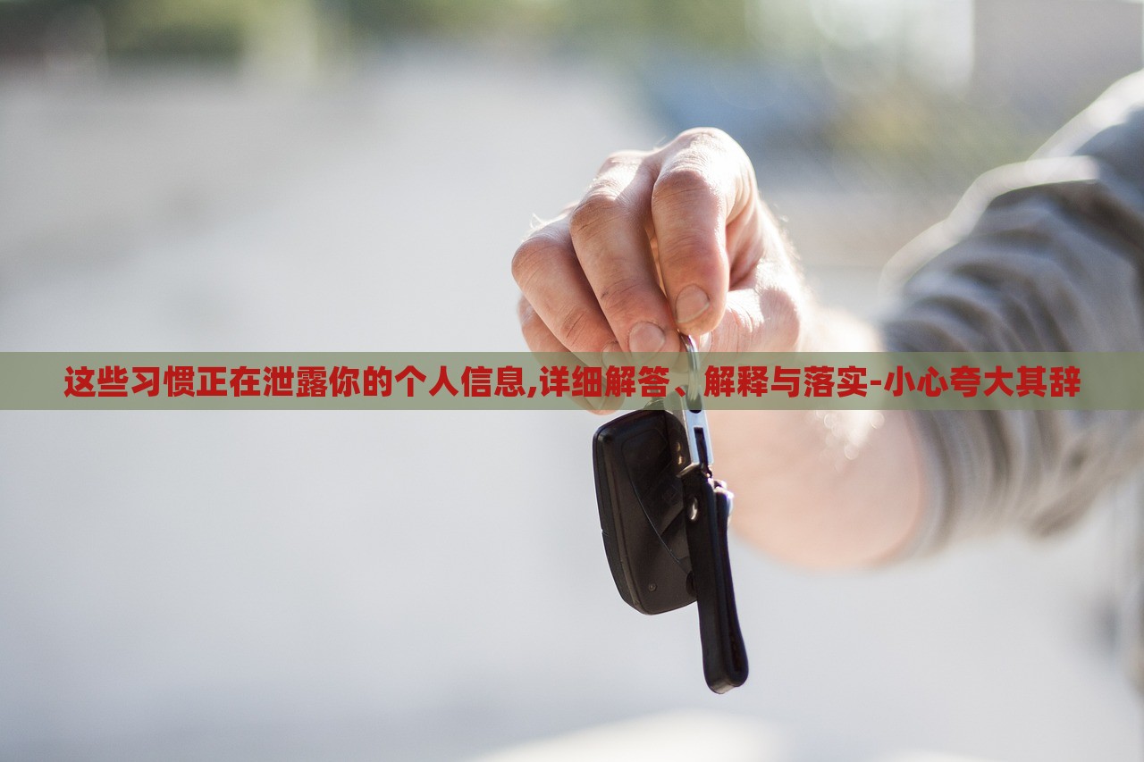 这些习惯正在泄露你的个人信息,详细解答、解释与落实-小心夸大其辞