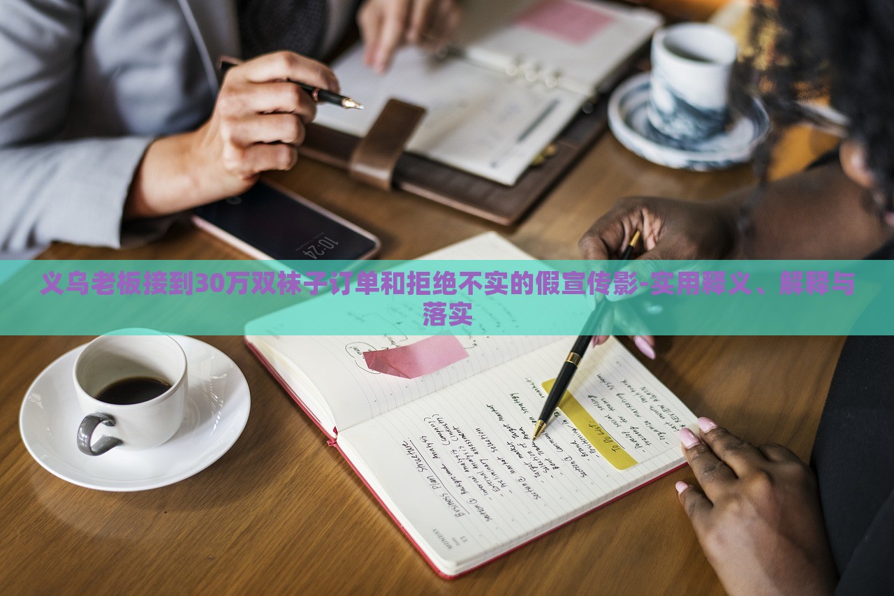 义乌老板接到30万双袜子订单和拒绝不实的假宣传影-实用释义、解释与落实