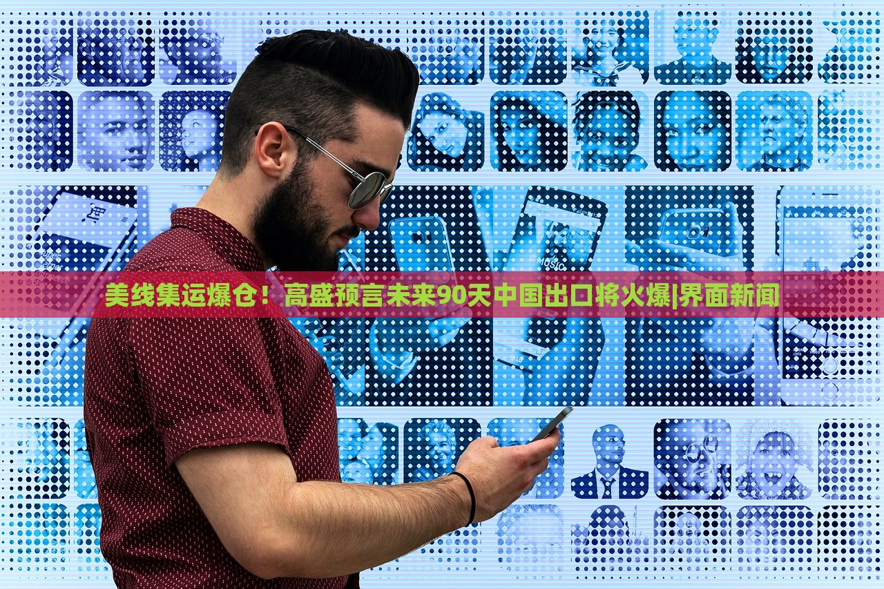 美线集运爆仓！高盛预言未来90天中国出口将火爆|界面新闻