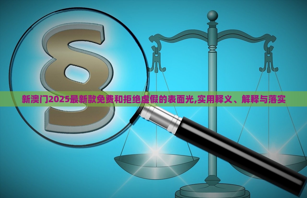 新澳门2025最新款免费和拒绝虚假的表面光,实用释义、解释与落实