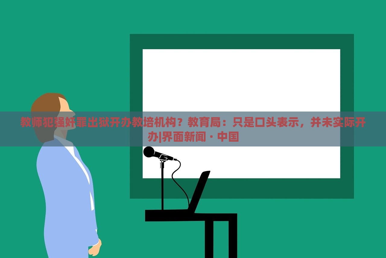 教师犯强奸罪出狱开办教培机构？教育局：只是口头表示，并未实际开办|界面新闻 · 中国