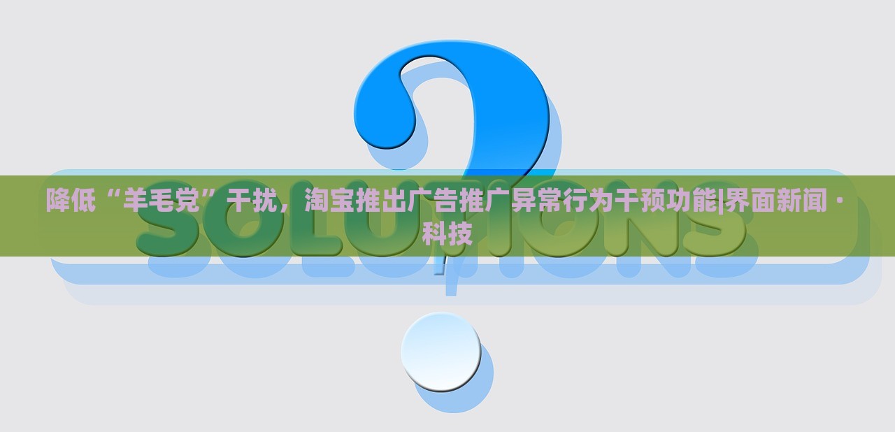降低“羊毛党”干扰，淘宝推出广告推广异常行为干预功能|界面新闻 · 科技