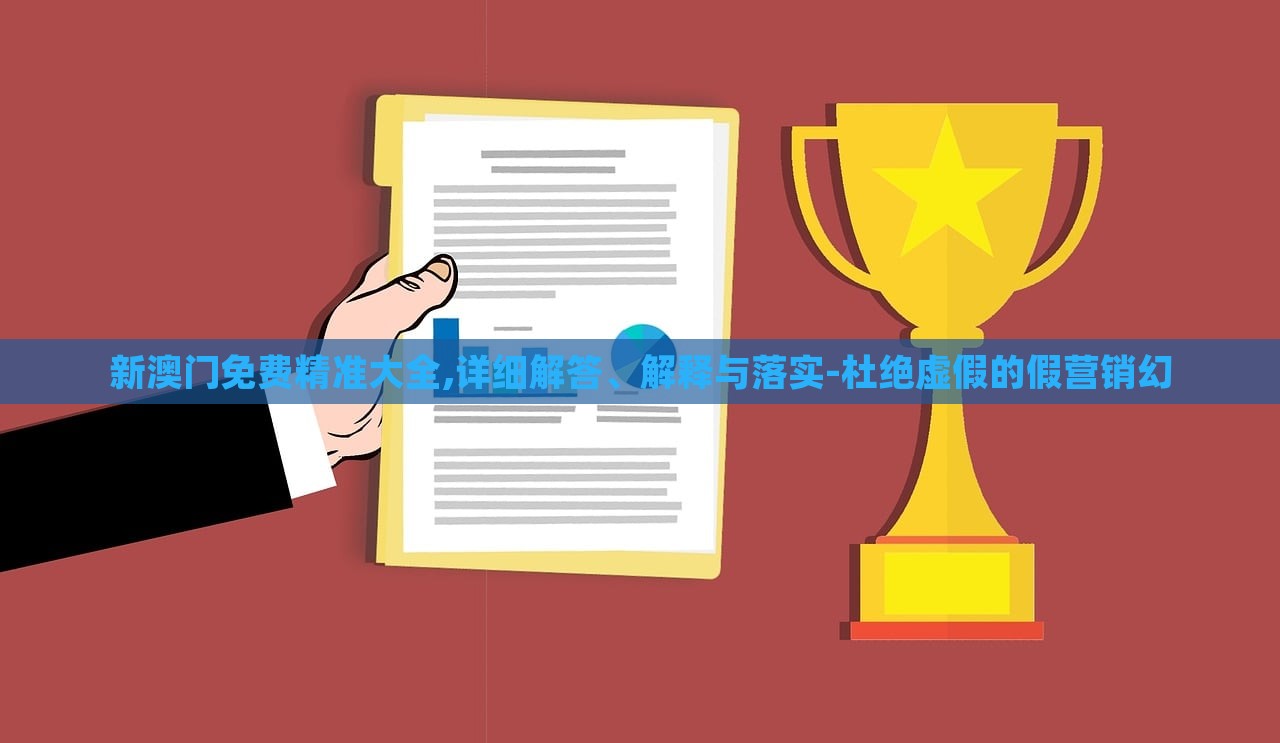 新澳门免费精准大全,详细解答、解释与落实-杜绝虚假的假营销幻
