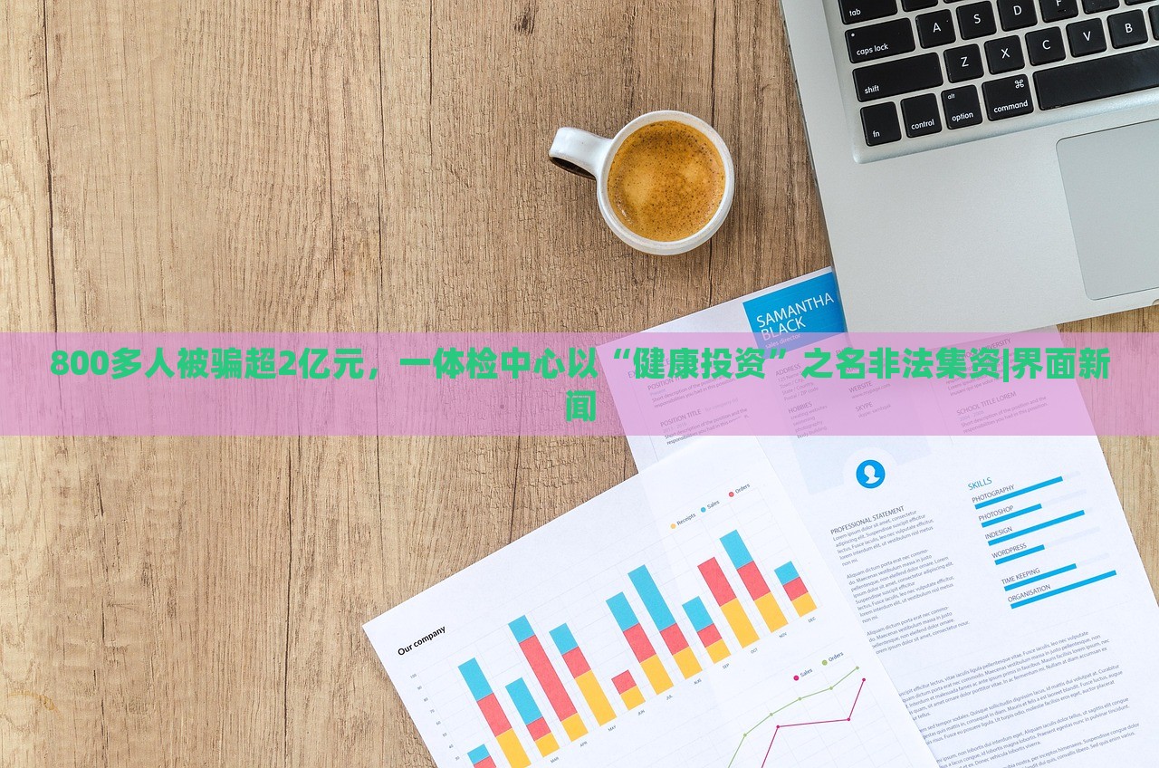 800多人被骗超2亿元，一体检中心以“健康投资”之名非法集资|界面新闻
