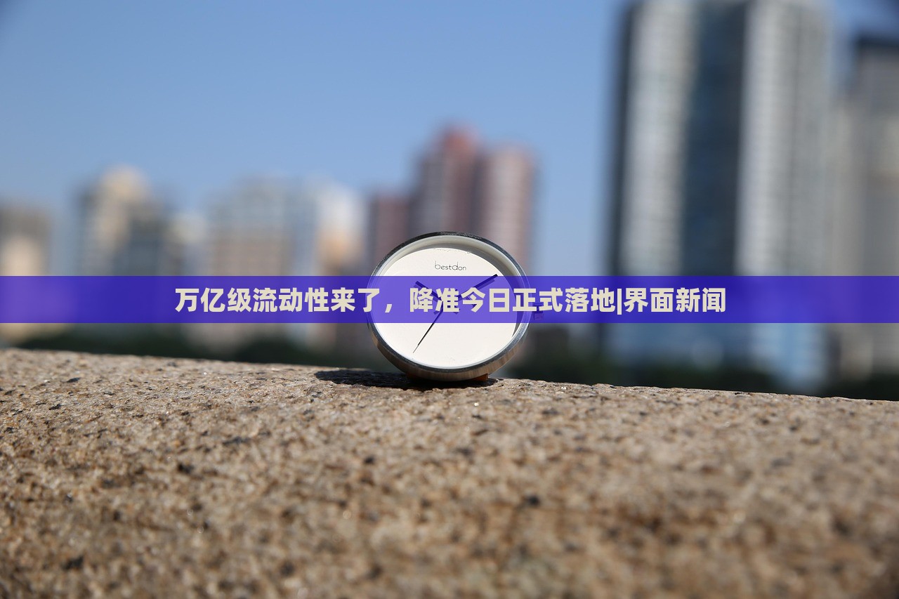 万亿级流动性来了，降准今日正式落地|界面新闻