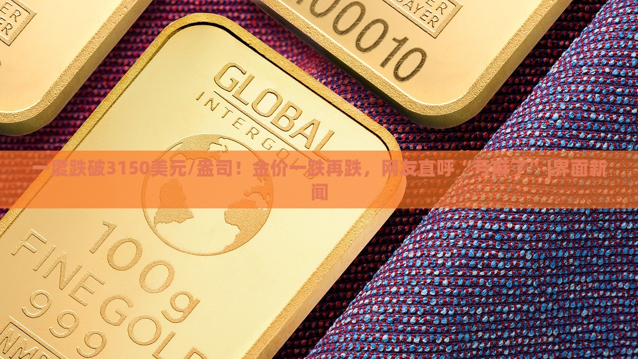 一度跌破3150美元/盎司！金价一跌再跌，网友直呼“亏麻了”|界面新闻