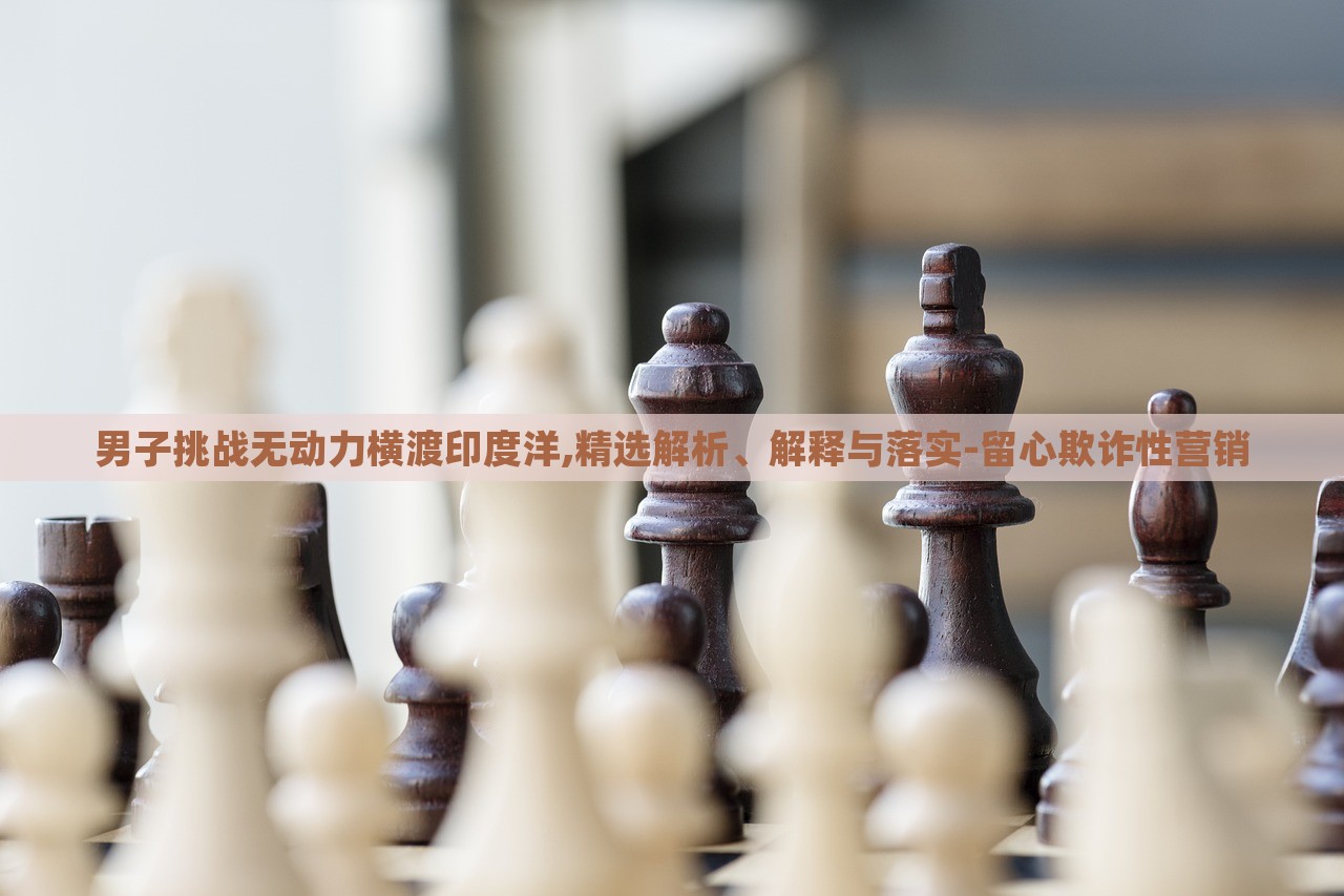 男子挑战无动力横渡印度洋,精选解析、解释与落实-留心欺诈性营销