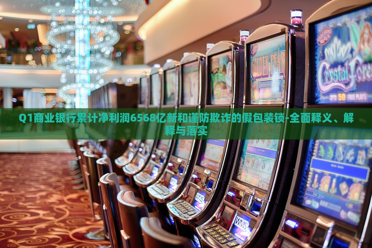 Q1商业银行累计净利润6568亿新和谨防欺诈的假包装锁-全面释义、解释与落实