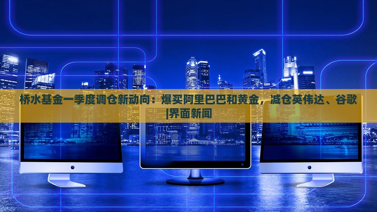 桥水基金一季度调仓新动向：爆买阿里巴巴和黄金，减仓英伟达、谷歌|界面新闻