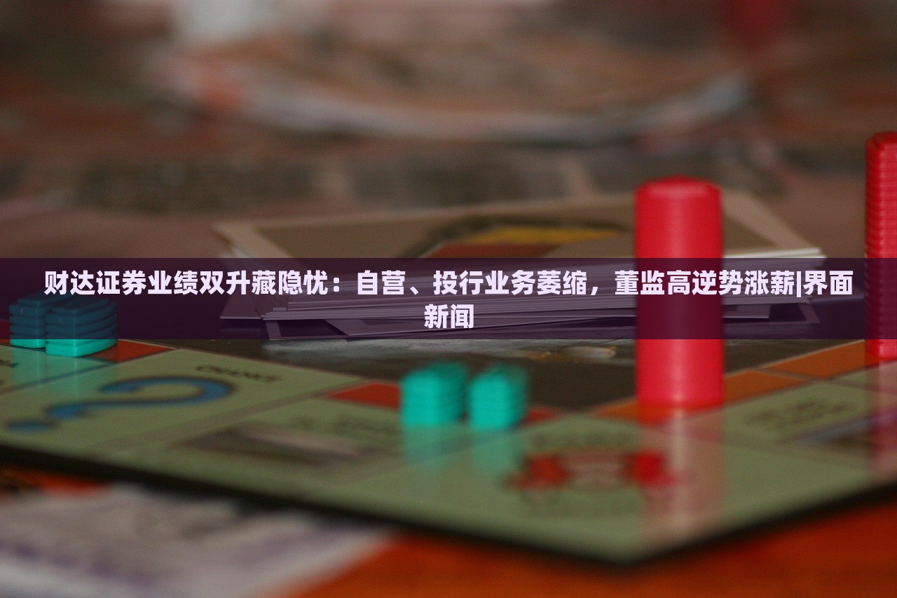 财达证券业绩双升藏隐忧：自营、投行业务萎缩，董监高逆势涨薪|界面新闻